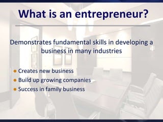 What is an entrepreneur?Demonstrates fundamental skills in developing a business in many industriesCreates new businessBuild up growing companiesSuccess in family business