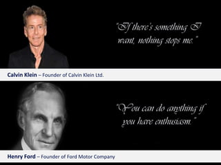 “If there’s something I want, nothing stops me.”Calvin Klein – Founder of Calvin Klein Ltd.“You can do anything if you have enthusiasm.”Henry Ford – Founder of Ford Motor Company
