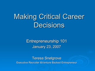 Making Critical Career Decisions Entrepreneurship 101 January 23, 2007 Teresa Snelgrove Executive Recruiter &Venture Backed Entrepreneur 