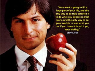 “Your work is going to fill a large part of your life, and the only way to be truly satisfied is to do what you believe is great work. And the only way to do great work is to love what you do. If you haven't found it yet, keep looking.”Steve Jobs