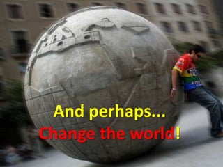 And perhaps... Change the world!
