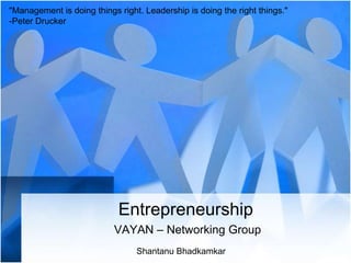 "Management is doing things right. Leadership is doing the right things." -Peter Drucker Entrepreneurship VAYAN – Networking Group Shantanu Bhadkamkar 