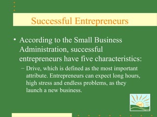 Successful Entrepreneurs
• According to the Small Business
  Administration, successful
  entrepreneurs have five characteristics:
  – Drive, which is defined as the most important
    attribute. Entrepreneurs can expect long hours,
    high stress and endless problems, as they
    launch a new business.

                                                 SAE
 