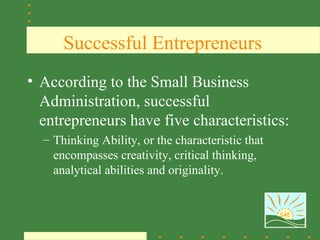 Successful Entrepreneurs
• According to the Small Business
  Administration, successful
  entrepreneurs have five characteristics:
  – Thinking Ability, or the characteristic that
    encompasses creativity, critical thinking,
    analytical abilities and originality.


                                                   SAE
 