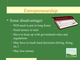 Entrepreneurship
• Some disadvantages
  – Will need to put in long hours
  – Need money to start
  – Have to keep up with government rules and
    regulations
  – May have to mark hard decisions (hiring, firing,
    etc.)
  – May lose money
                                                 SAE
 