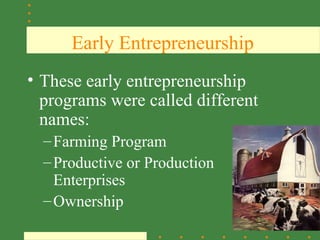 Early Entrepreneurship
• These early entrepreneurship
  programs were called different
  names:
  – Farming Program
  – Productive or Production
    Enterprises
  – Ownership
                                   SAE
 