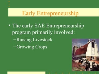 Early Entrepreneurship
• The early SAE Entrepreneurship
  program primarily involved:
  – Raising Livestock
  – Growing Crops


                                   SAE
 