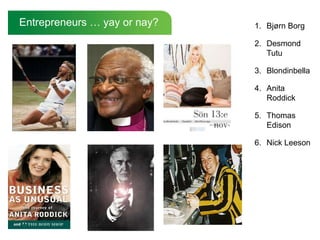 Entrepreneurs … yay or nay?   1. Bjørn Borg

                              2. Desmond
                                 Tutu

                              3. Blondinbella

                              4. Anita
                                 Roddick

                              5. Thomas
                                 Edison

                              6. Nick Leeson
 