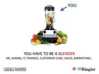 YOU




           YOU HAVE TO BE A BLENDER
HR, ADMIN, IT, FINANCE, CUSTOMER CARE, SALES, MARKETING…
 