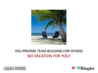 YOU PREPARE TEAM BUILDING FOR OTHERS
      NO VACATION FOR YOU!
 