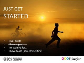 JUST GET
STARTED


•   I will do it!
•   I have a plan…
•   I’m waiting for…
•   I have to do (something) first
 