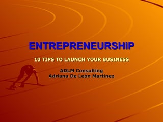 ENTREPRENEURSHIP
10 TIPS TO LAUNCH YOUR BUSINESS

        ADLM Consulting
    Adriana De León Martínez
 