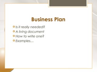 Business Plan
 Isit really needed?
 A living document
 How to write one?
 Examples…
 