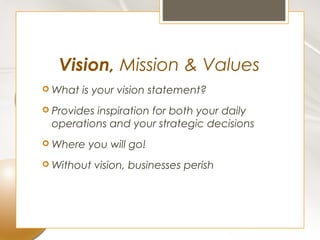 Vision, Mission & Values
 What   is your vision statement?
 Provides
         inspiration for both your daily
 operations and your strategic decisions
 Where   you will go!
 Without   vision, businesses perish
 