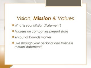 Vision, Mission & Values
 What   is your Mission Statement?
 Focuses   on companies present state
 An   out of bounds marker
 Livethrough your personal and business
 mission statement!
 
