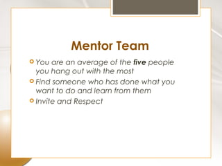 Mentor Team
 You  are an average of the five people
  you hang out with the most
 Find someone who has done what you
  want to do and learn from them
 Invite and Respect
 
