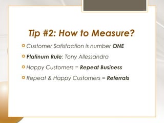 Tip #2: How to Measure?
 Customer    Satisfaction is number ONE
 Platinum   Rule: Tony Allessandra
 Happy   Customers = Repeat Business
 Repeat   & Happy Customers = Referrals
 