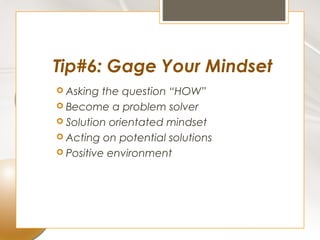 Tip#6: Gage Your Mindset
 Asking  the question “HOW”
 Become a problem solver
 Solution orientated mindset
 Acting on potential solutions
 Positive environment
 