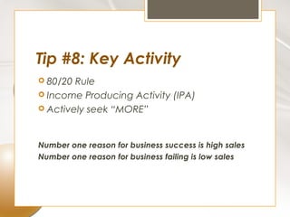 Tip #8: Key Activity
 80/20 Rule
 Income Producing Activity (IPA)
 Actively seek “MORE”




Number one reason for business success is high sales
Number one reason for business failing is low sales
 