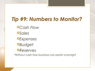 Tip #9: Numbers to Monitor?
  Cash     Flow
  Sales
  Expenses
  Budget
  Reserves
*Without cash flow business can perish overnight
 