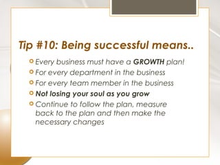 Tip #10: Being successful means..
  Every business must have a GROWTH plan!
  For every department in the business
  For every team member in the business
  Not losing your soul as you grow
  Continue to follow the plan, measure
   back to the plan and then make the
   necessary changes
 