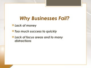 Why Businesses Fail?
 Lack   of money
 Too   much success to quickly
 Lack of focus areas and to many
 distractions
 