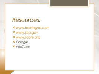 Resources:
 www.trainingnd.com
 www.sba.gov
 www.score.org
 Google
 YouTube
 