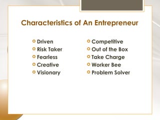 Characteristics of An Entrepreneur

    Driven         Competitive
    Risk Taker     Out of the Box
    Fearless       Take Charge
    Creative       Worker Bee
    Visionary      Problem Solver
 