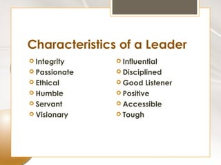 Characteristics of a Leader
 Integrity     Influential
 Passionate    Disciplined
 Ethical       Good   Listener
 Humble        Positive
 Servant       Accessible
 Visionary     Tough
 