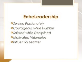 EntreLeadership
 Serving  Passionately
 Courageous while Humble
 Spirited while Disciplined
 Motivated Visionaries
 Influential Learner
 