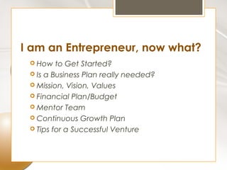 I am an Entrepreneur, now what?
  How   to Get Started?
  Is a Business Plan really needed?
  Mission, Vision, Values
  Financial Plan/Budget
  Mentor Team
  Continuous Growth Plan
  Tips for a Successful Venture
 