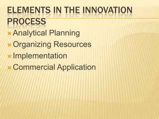 ELEMENTS IN THE INNOVATION
PROCESS
 Analytical
           Planning
 Organizing Resources

 Implementation

 Commercial Application
 