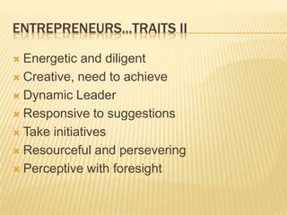 ENTREPRENEURS...TRAITS II

 Energetic and diligent
 Creative, need to achieve

 Dynamic Leader

 Responsive to suggestions

 Take initiatives

 Resourceful and persevering

 Perceptive with foresight
 