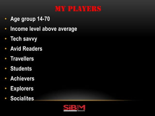 • Age group 14-70
• Income level above average
• Tech savvy
• Avid Readers
• Travellers
• Students
• Achievers
• Explorers
• Socialites
MY PLAYERS
 