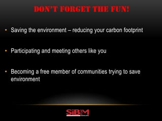 • Saving the environment – reducing your carbon footprint
• Participating and meeting others like you
• Becoming a free member of communities trying to save
environment
DON’T FORGET THE FUN!
 
