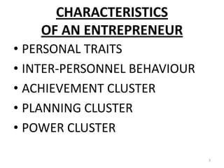 CHARACTERISTICS
OF AN ENTREPRENEUR
• PERSONAL TRAITS
• INTER-PERSONNEL BEHAVIOUR
• ACHIEVEMENT CLUSTER
• PLANNING CLUSTER
• POWER CLUSTER
3
 