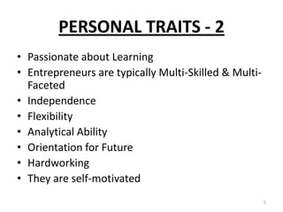 PERSONAL TRAITS - 2
• Passionate about Learning
• Entrepreneurs are typically Multi-Skilled & Multi-
Faceted
• Independence
• Flexibility
• Analytical Ability
• Orientation for Future
• Hardworking
• They are self-motivated
5
 