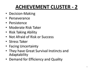 ACHIEVEMENT CLUSTER - 2
• Decision-Making
• Perseverance
• Persistence
• Moderate Risk Taker
• Risk Taking Ability
• Not Afraid of Risk or Success
• Stress Taker
• Facing Uncertainty
• They have Great Survival Instincts and
Adaptability
• Demand for Efficiency and Quality
8
 
