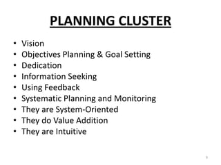 PLANNING CLUSTER
• Vision
• Objectives Planning & Goal Setting
• Dedication
• Information Seeking
• Using Feedback
• Systematic Planning and Monitoring
• They are System-Oriented
• They do Value Addition
• They are Intuitive
9
 