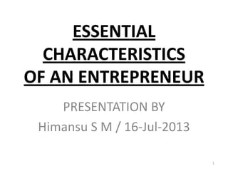 ESSENTIAL
CHARACTERISTICS
OF AN ENTREPRENEUR
PRESENTATION BY
Himansu S M / 16-Jul-2013
1
 