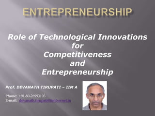 Role of Technological Innovations
for
Competitiveness
and
Entrepreneurship
Prof. DEVANATH TIRUPATI – IIM A
Phone: +91-80-26993103
E-mail: devanath.tirupati@iimb.ernet.in

 
