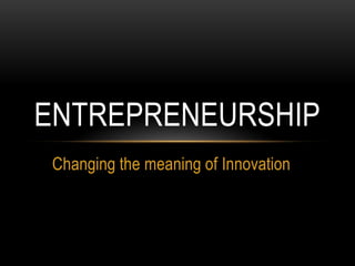 ENTREPRENEURSHIP
 Changing the meaning of Innovation
 