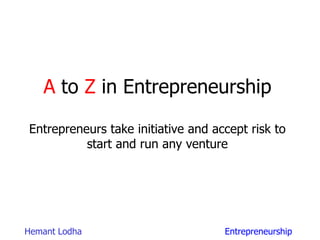 EntrepreneurshipHemant Lodha
A to Z in Entrepreneurship
Entrepreneurs take initiative and accept risk to
start and run any venture
 