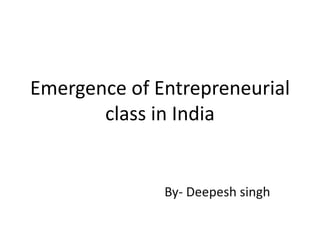 Emergence of Entrepreneurial
class in India
By- Deepesh singh
 