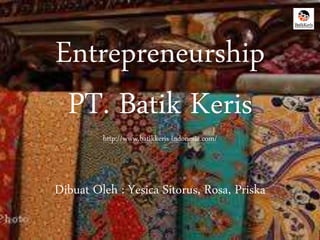 Entrepreneurship 
PT. Batik Keris 
http://www.batikkeris-indonesia.com/ 
Dibuat Oleh : Yesica Sitorus, Rosa, Priska 
 