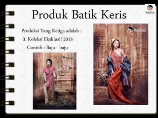 Produk Batik Keris 
Produksi Yang Ketiga adalah : 
3. Koleksi Eksklusif 2013 
Contoh : Baju - baju 
 