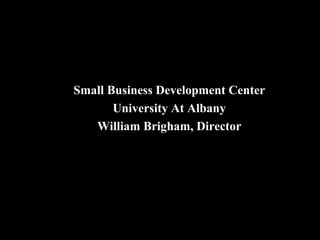 Small Business Development Center 
University At Albany 
William Brigham, Director 
Creating stronger businesses and a more 
viable economy for all New Yorkers… 
 