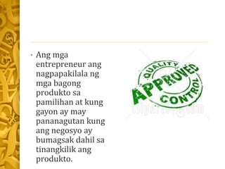 • Ang mga
entrepreneur ang
nagpapakilala ng
mga bagong
produkto sa
pamilihan at kung
gayon ay may
pananagutan kung
ang negosyo ay
bumagsak dahil sa
tinangkilik ang
produkto.
 