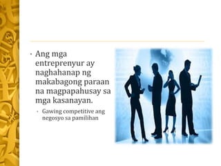• Ang mga
entreprenyur ay
naghahanap ng
makabagong paraan
na magpapahusay sa
mga kasanayan.
• Gawing competitive ang
negosyo sa pamilihan
 