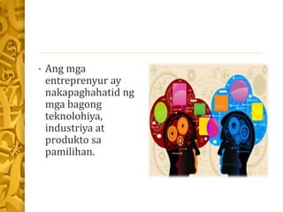 • Ang mga
entreprenyur ay
nakapaghahatid ng
mga bagong
teknolohiya,
industriya at
produkto sa
pamilihan.
 